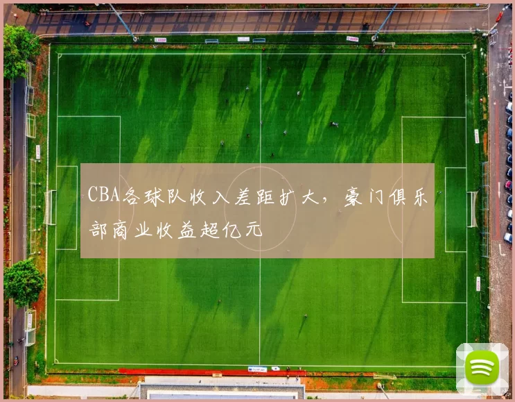 CBA各球队收入差距扩大，豪门俱乐部商业收益超亿元