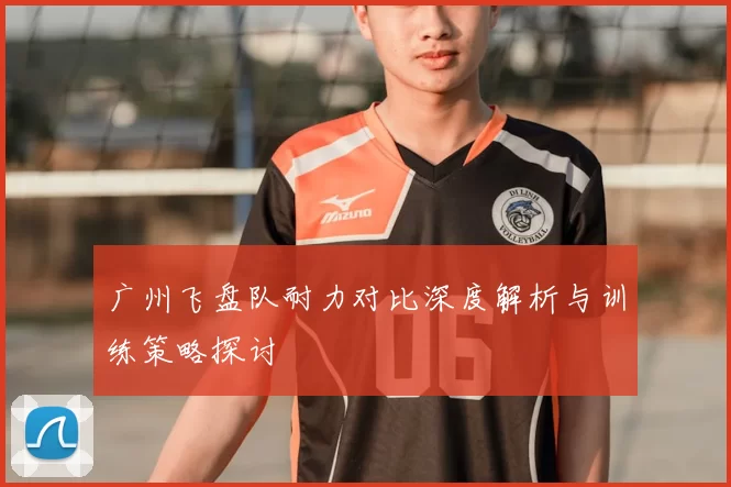 广州飞盘队耐力对比深度解析与训练策略探讨