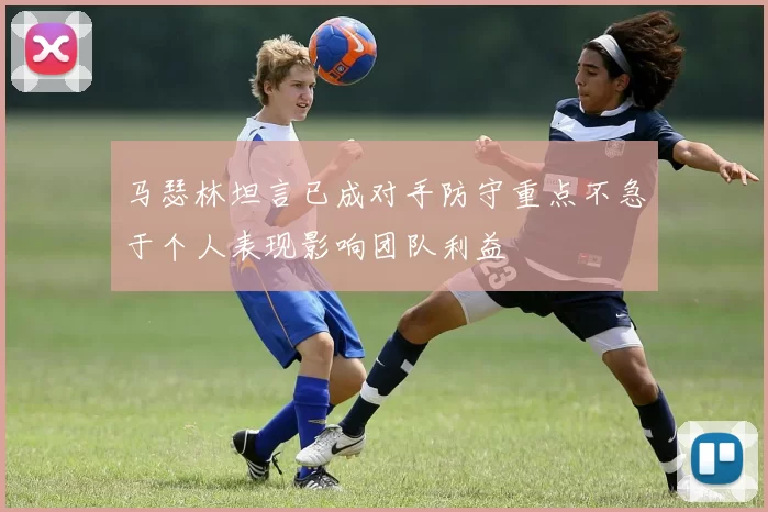 马瑟林坦言已成对手防守重点不急于个人表现影响团队利益