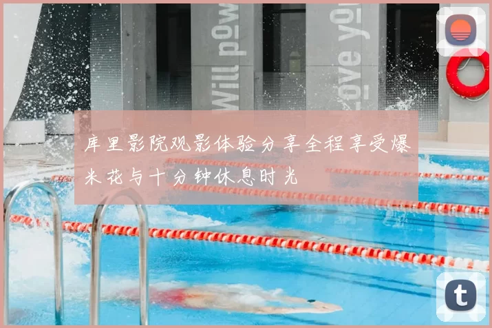 库里影院观影体验分享全程享受爆米花与十分钟休息时光
