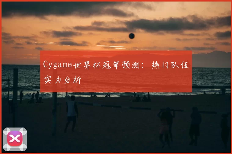 Cygame世界杯冠军预测:热门队伍实力分析