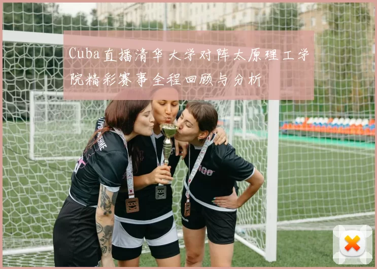 Cuba直播清华大学对阵太原理工学院精彩赛事全程回顾与分析