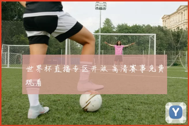世界杯直播专区开放 高清赛事免费观看