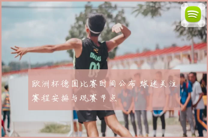 欧洲杯德国比赛时间公布 球迷关注赛程安排与观赛节点