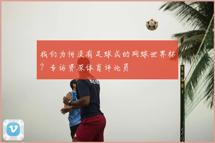 我们为何没有足球式的网球世界杯?专访资深体育评论员