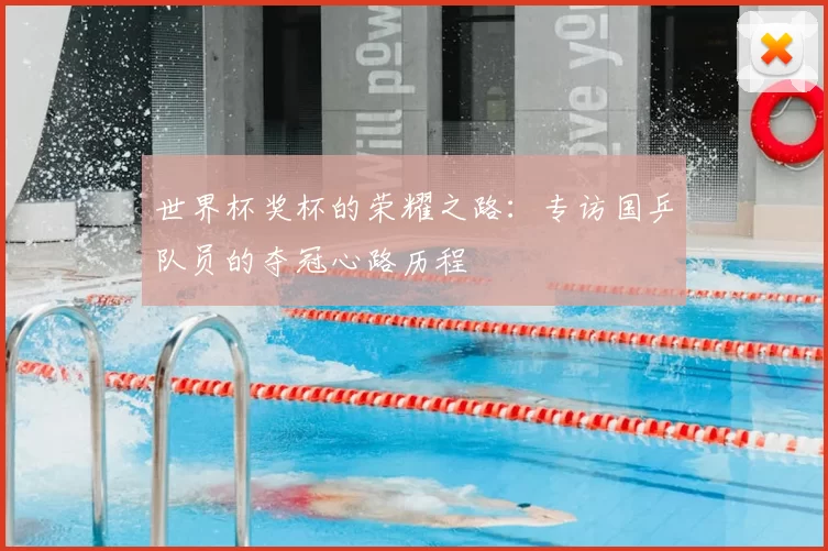 世界杯奖杯的荣耀之路:专访国乒队员的夺冠心路历程