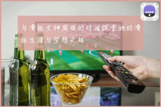 与滑板女神周丽的对话探索她的滑板生涯与梦想之路