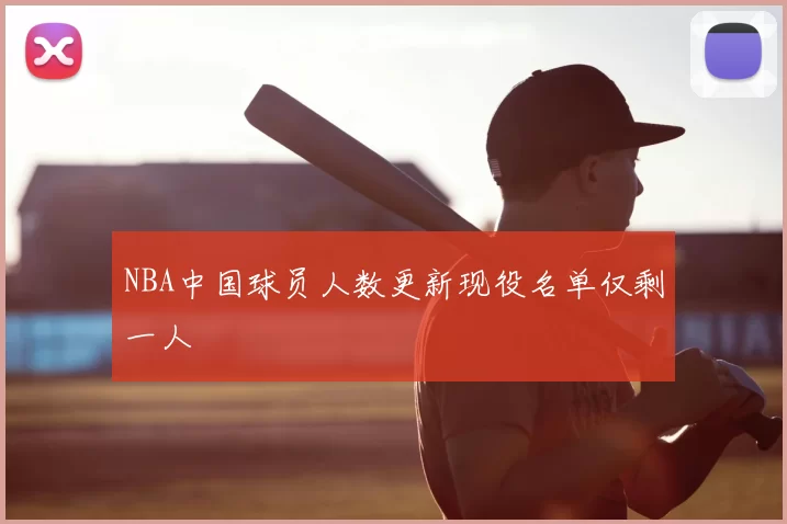 NBA中国球员人数更新现役名单仅剩一人