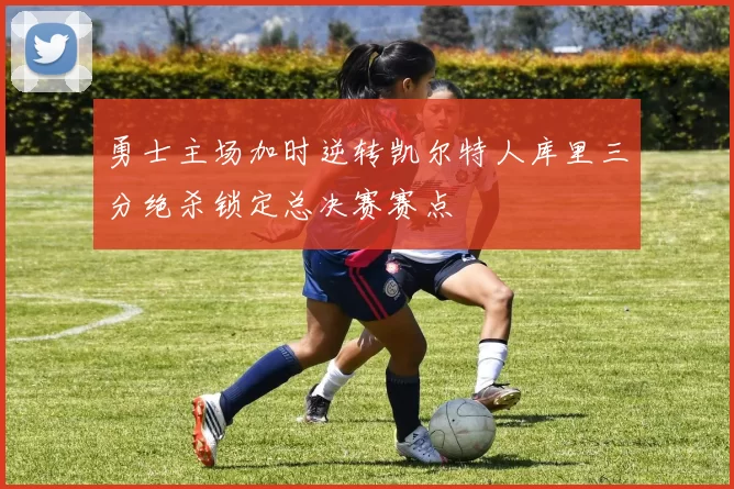 勇士主场加时逆转凯尔特人库里三分绝杀锁定总决赛赛点