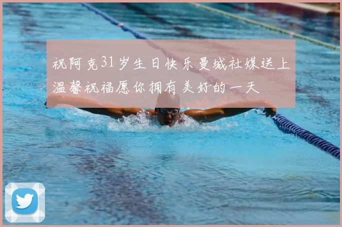 祝阿克31岁生日快乐曼城社媒送上温馨祝福愿你拥有美好的一天
