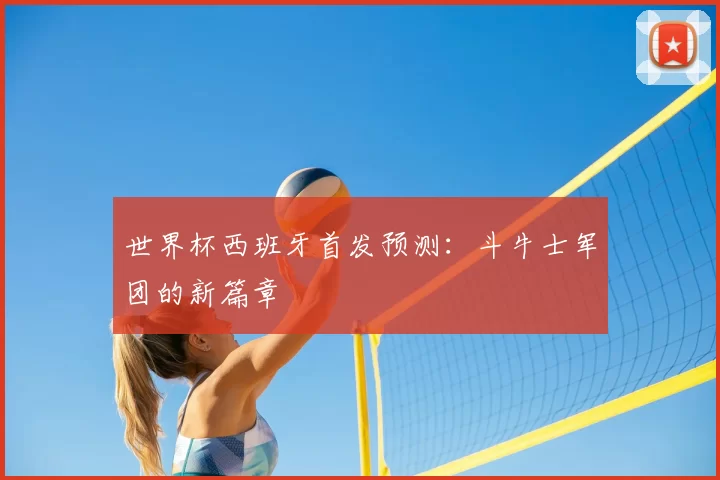 世界杯西班牙首发预测:斗牛士军团的新篇章