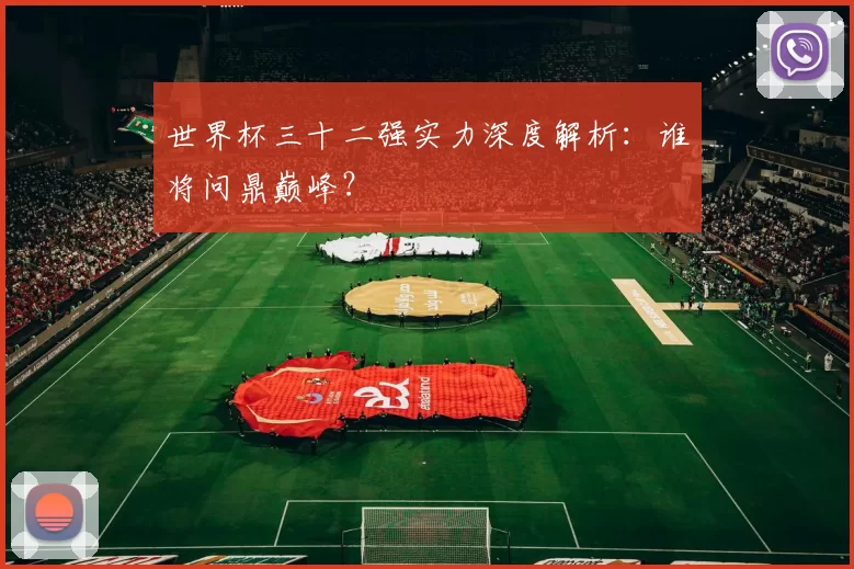 世界杯三十二强实力深度解析:谁将问鼎巅峰?