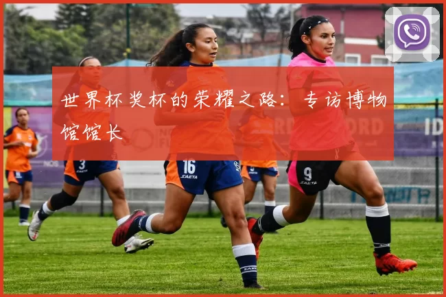 世界杯奖杯的荣耀之路：专访博物馆馆长