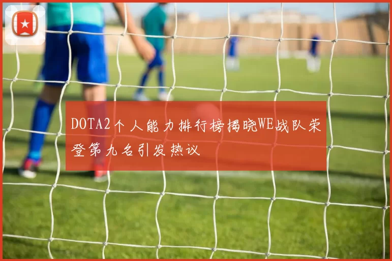 DOTA2个人能力排行榜揭晓WE战队荣登第九名引发热议
