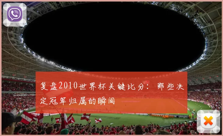 复盘2010世界杯关键比分:那些决定冠军归属的瞬间