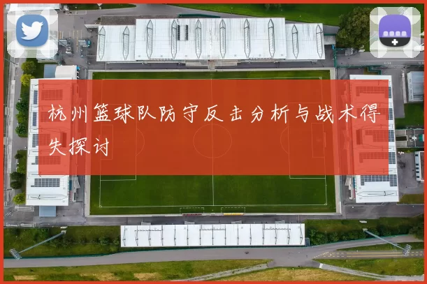 杭州篮球队防守反击分析与战术得失探讨