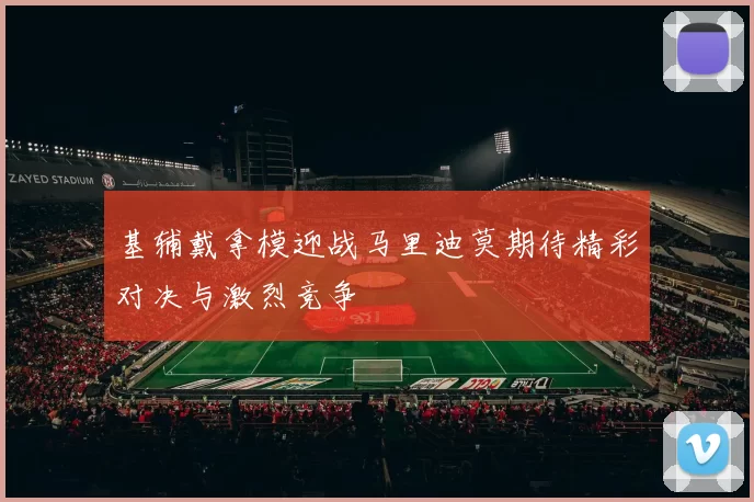 基辅戴拿模迎战马里迪莫期待精彩对决与激烈竞争