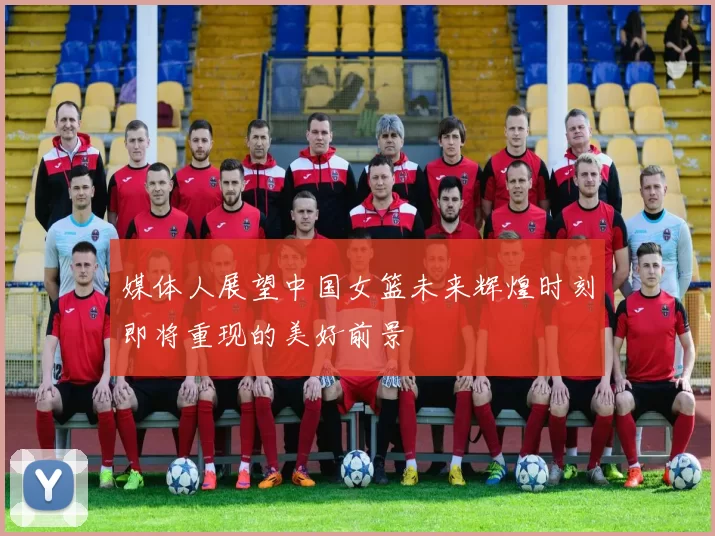 媒体人展望中国女篮未来辉煌时刻即将重现的美好前景