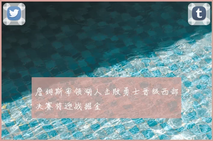 詹姆斯率领湖人击败勇士晋级西部决赛将迎战掘金