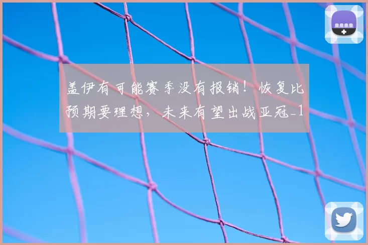 盖伊有可能赛季没有报销!恢复比预期要理想,未来有望出战亚冠_1