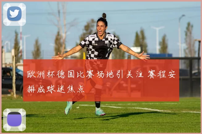 欧洲杯德国比赛场地引关注 赛程安排成球迷焦点