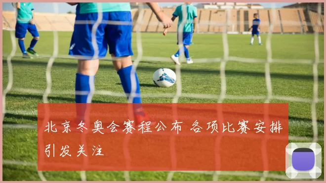北京冬奥会赛程公布 各项比赛安排引发关注