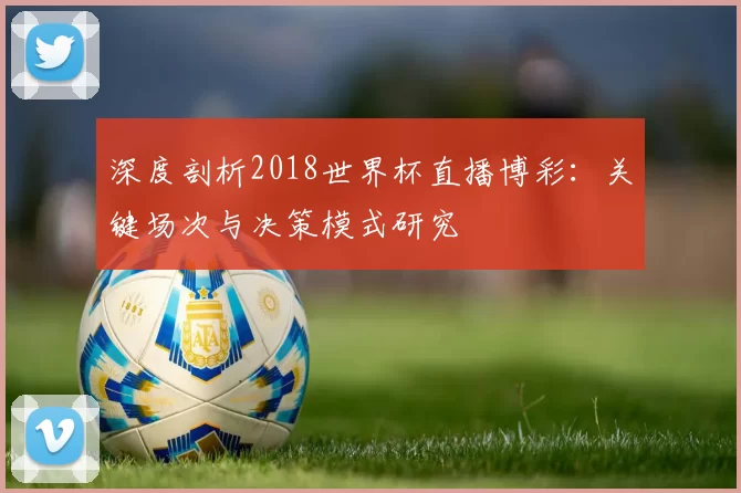 深度剖析2018世界杯直播博彩:关键场次与决策模式研究