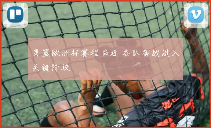 男篮欧洲杯赛程临近 各队备战进入关键阶段