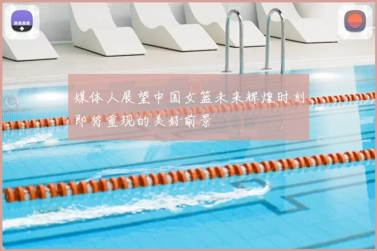 媒体人展望中国女篮未来辉煌时刻即将重现的美好前景