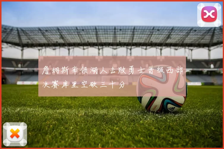 詹姆斯率领湖人击败勇士晋级西部决赛库里空砍三十分
