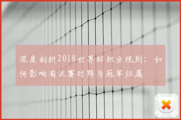 深度剖析2018世界杯积分规则:如何影响淘汰赛对阵与冠军归属