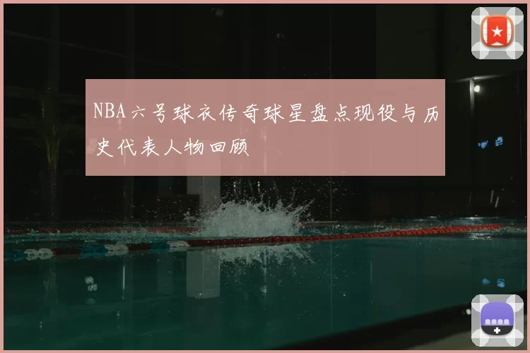 NBA六号球衣传奇球星盘点现役与历史代表人物回顾