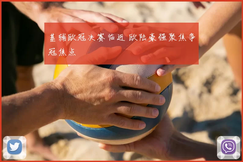 基辅欧冠决赛临近 欧陆豪强聚焦争冠焦点