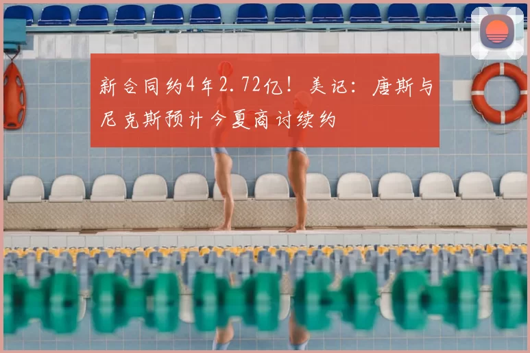 新合同约4年2.72亿!美记:唐斯与尼克斯预计今夏商讨续约