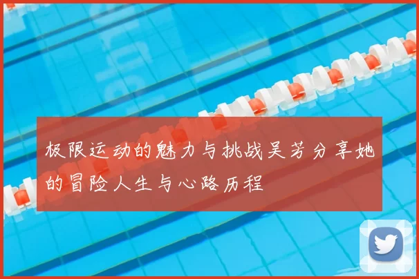 极限运动的魅力与挑战吴芳分享她的冒险人生与心路历程