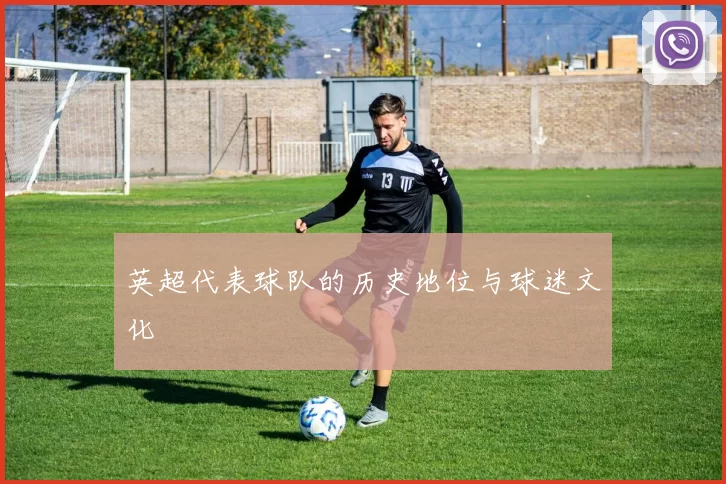 英超代表球队的历史地位与球迷文化