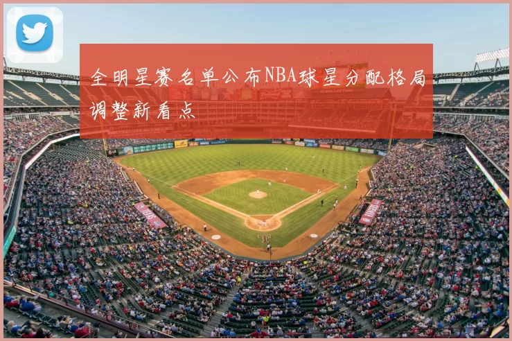 全明星赛名单公布NBA球星分配格局调整新看点