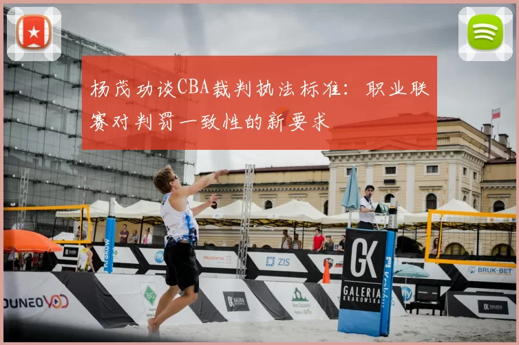 杨茂功谈CBA裁判执法标准：职业联赛对判罚一致性的新要求