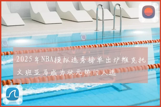 2025年NBA模拟选秀榜单出炉维克托文班亚马成为状元热门人选