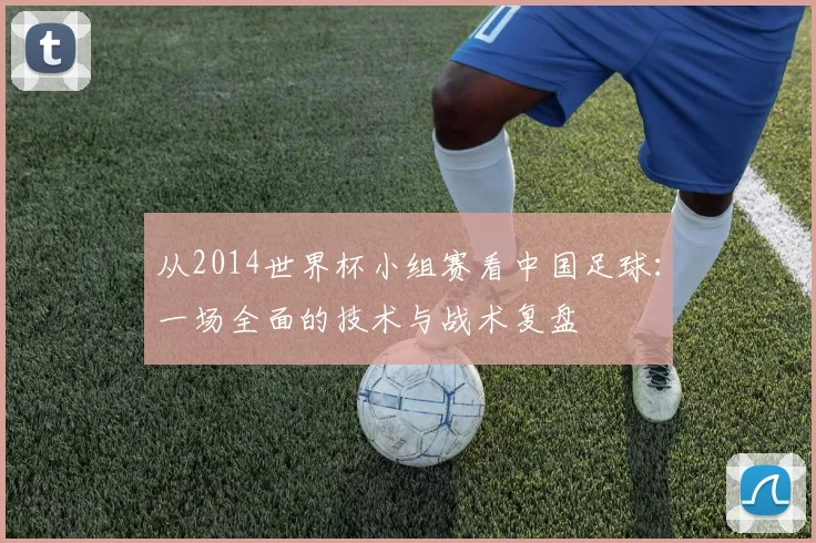 从2014世界杯小组赛看中国足球：一场全面的技术与战术复盘