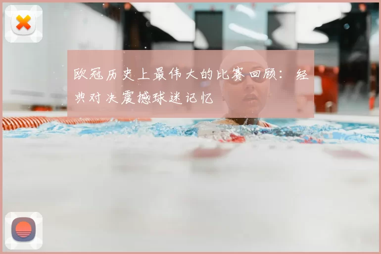 欧冠历史上最伟大的比赛回顾:经典对决震撼球迷记忆