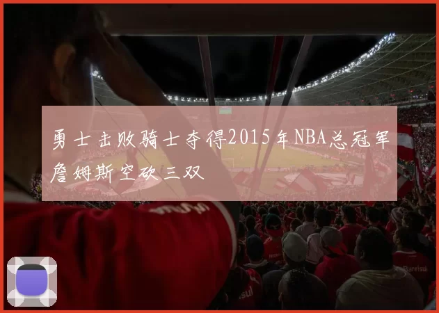 勇士击败骑士夺得2015年NBA总冠军詹姆斯空砍三双