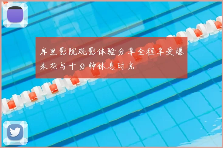 库里影院观影体验分享全程享受爆米花与十分钟休息时光