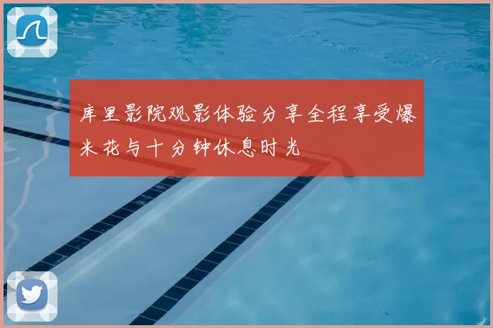 库里影院观影体验分享全程享受爆米花与十分钟休息时光