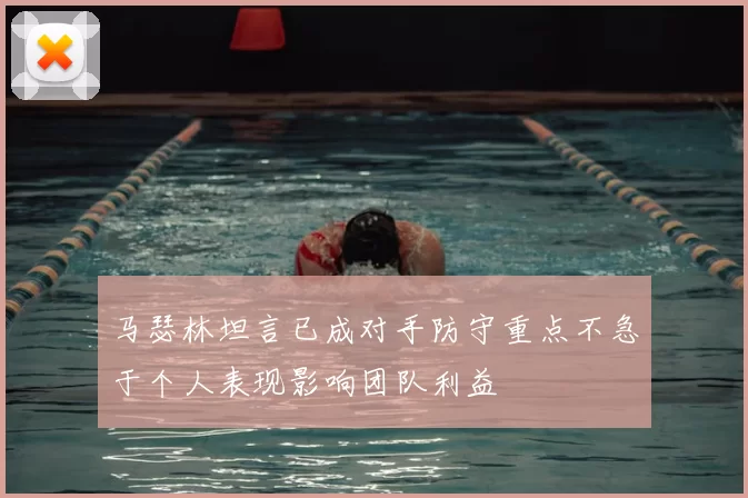马瑟林坦言已成对手防守重点不急于个人表现影响团队利益