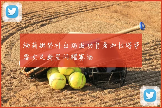 杨莉娜替补出场成功首秀加拉塔萨雷女足新星闪耀赛场