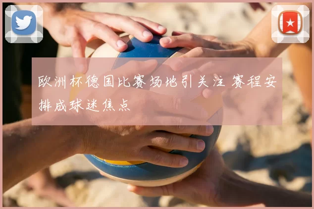 欧洲杯德国比赛场地引关注 赛程安排成球迷焦点