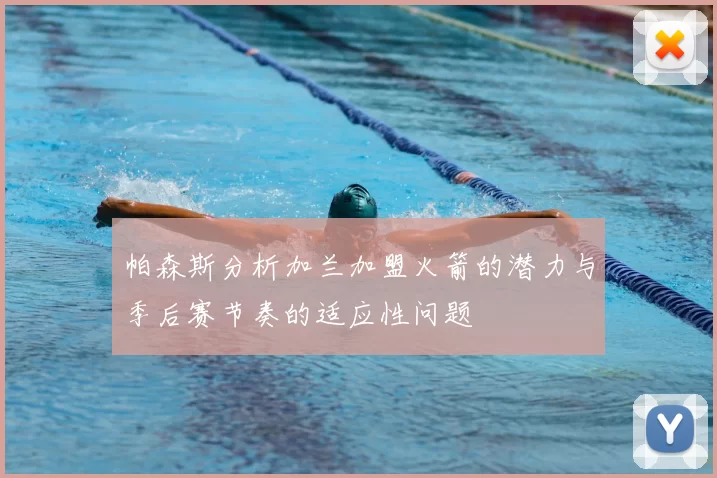 帕森斯分析加兰加盟火箭的潜力与季后赛节奏的适应性问题