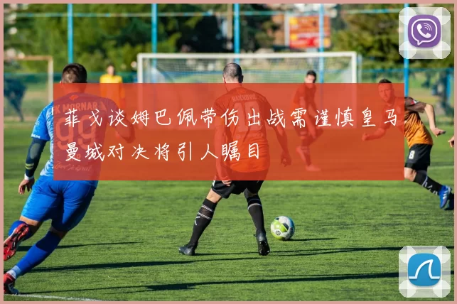 菲戈谈姆巴佩带伤出战需谨慎皇马曼城对决将引人瞩目